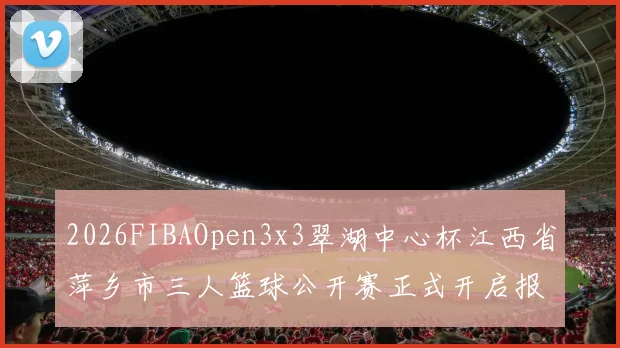 2026FIBAOpen3x3翠湖中心杯江西省萍乡市三人篮球公开赛正式开启报名通道