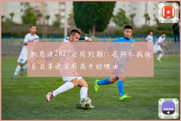 凯恩谈2027合同到期：在拜仁我快乐且享受没有离开的理由