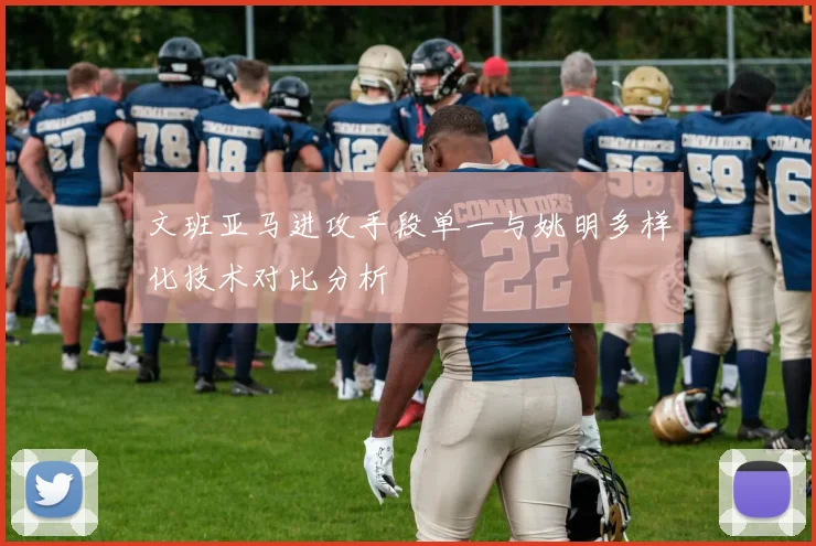 文班亚马进攻手段单一与姚明多样化技术对比分析