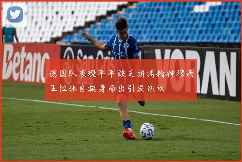 德国队表现平平缺乏拼搏精神穆西亚拉独自挺身而出引发热议