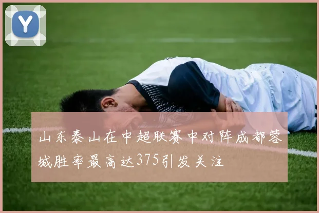 山东泰山在中超联赛中对阵成都蓉城胜率最高达375引发关注
