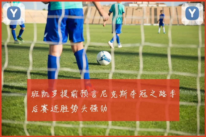 班凯罗提前预言尼克斯夺冠之路季后赛连胜势头强劲
