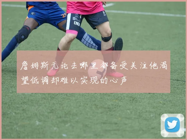 詹姆斯无论去哪里都备受关注他渴望低调却难以实现的心声