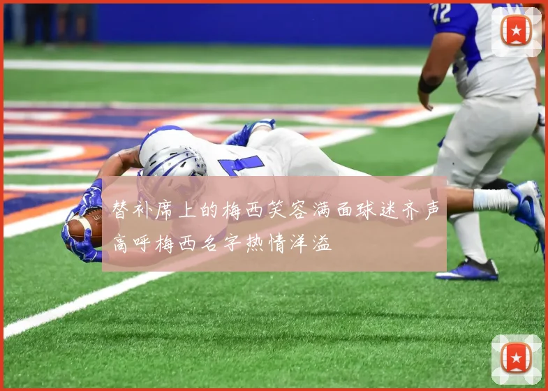 替补席上的梅西笑容满面球迷齐声高呼梅西名字热情洋溢