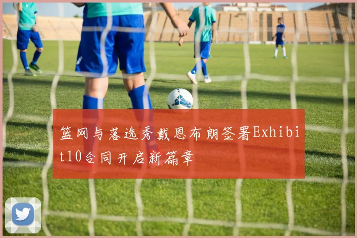 篮网与落选秀戴恩布朗签署Exhibit10合同开启新篇章