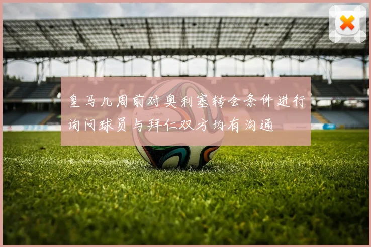 皇马几周前对奥利塞转会条件进行询问球员与拜仁双方均有沟通
