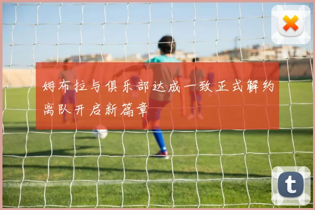 姆布拉与俱乐部达成一致正式解约离队开启新篇章