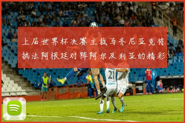 上届世界杯决赛主裁马齐尼亚克将执法阿根廷对阵阿尔及利亚的精彩对决