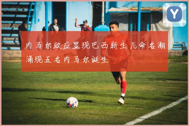 内马尔效应显现巴西新生儿命名潮涌现五名内马尔诞生
