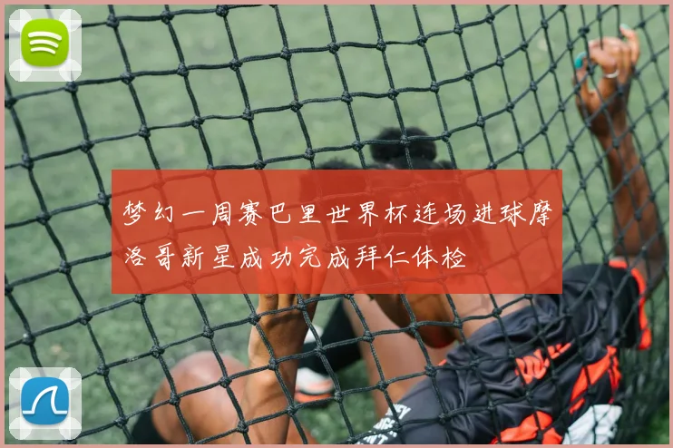 梦幻一周赛巴里世界杯连场进球摩洛哥新星成功完成拜仁体检