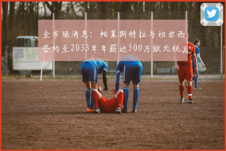 全市场消息：帕莱斯特拉与切尔西签约至2033年年薪达500万欧元税后