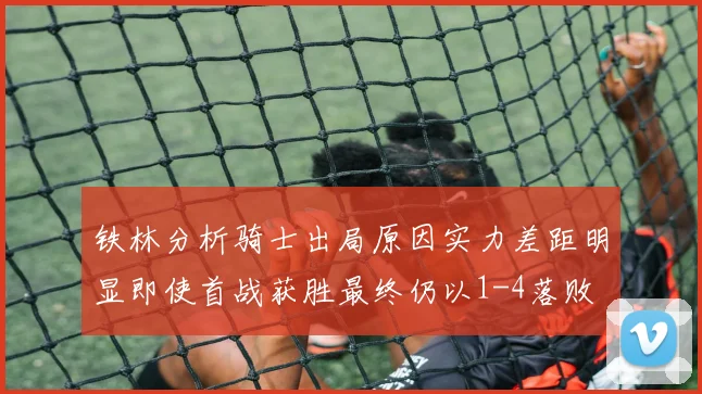 铁林分析骑士出局原因实力差距明显即使首战获胜最终仍以1-4落败