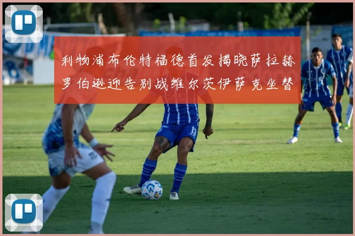 利物浦布伦特福德首发揭晓萨拉赫罗伯逊迎告别战维尔茨伊萨克坐替补席