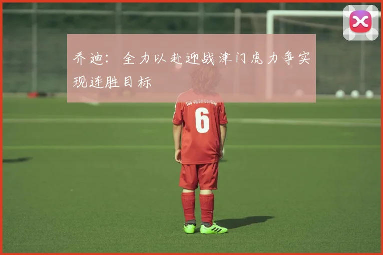 乔迪：全力以赴迎战津门虎力争实现连胜目标