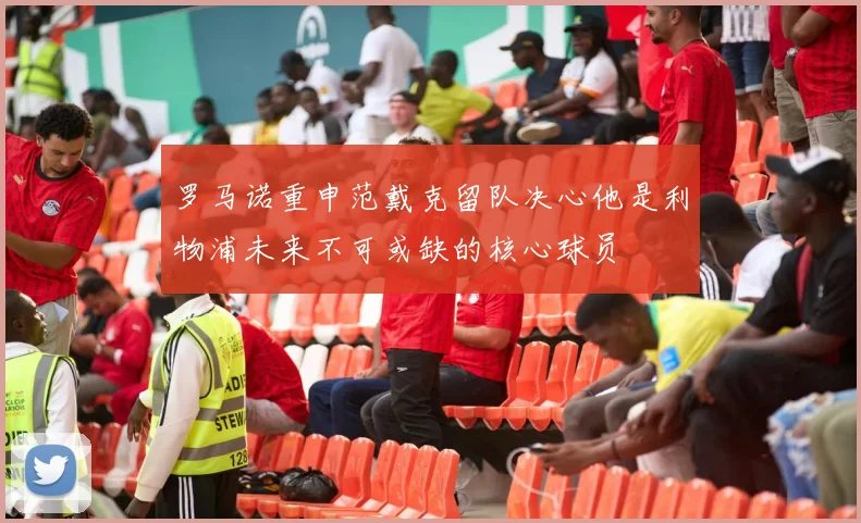 罗马诺重申范戴克留队决心他是利物浦未来不可或缺的核心球员