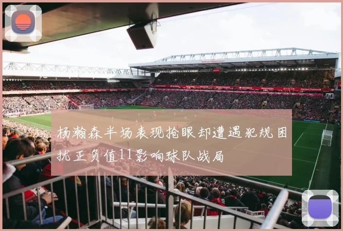 杨瀚森半场表现抢眼却遭遇犯规困扰正负值11影响球队战局