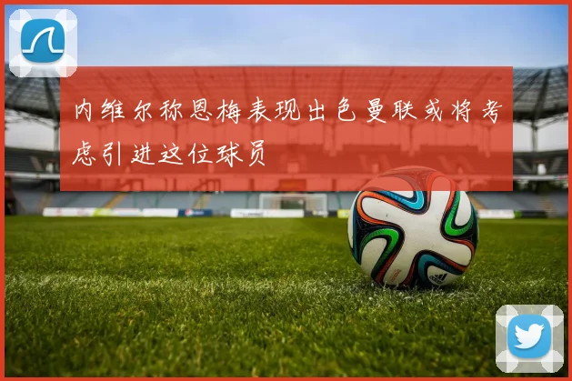内维尔称恩梅表现出色曼联或将考虑引进这位球员