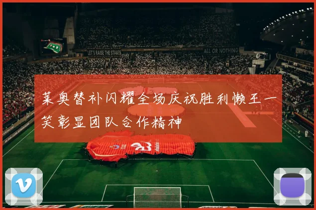 莱奥替补闪耀全场庆祝胜利懒王一笑彰显团队合作精神
