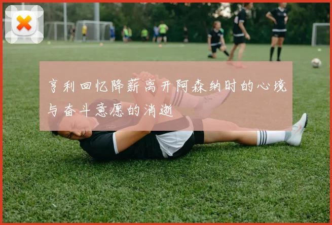 亨利回忆降薪离开阿森纳时的心境与奋斗意愿的消逝