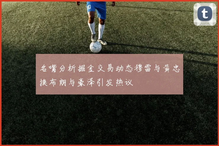 名嘴分析掘金交易动态穆雷与黄忠换布朗与豪泽引发热议