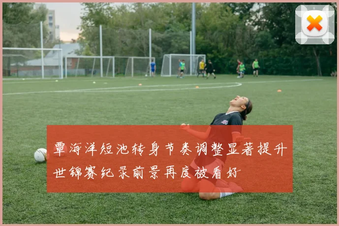 覃海洋短池转身节奏调整显著提升世锦赛纪录前景再度被看好