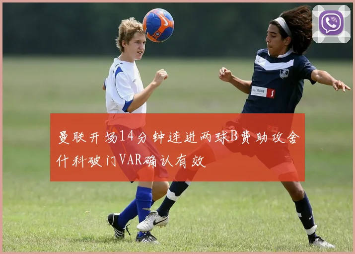 曼联开场14分钟连进两球B费助攻舍什科破门VAR确认有效