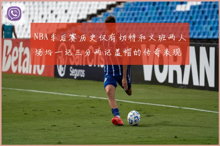 NBA季后赛历史仅有切特和文班两人场均一记三分两记盖帽的传奇表现
