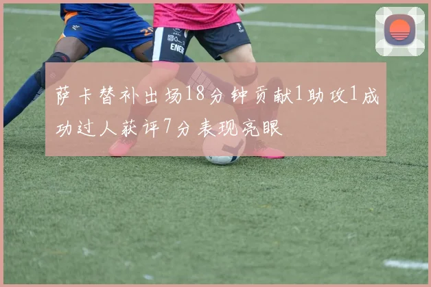 萨卡替补出场18分钟贡献1助攻1成功过人获评7分表现亮眼