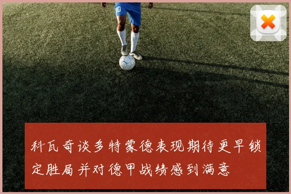 科瓦奇谈多特蒙德表现期待更早锁定胜局并对德甲战绩感到满意