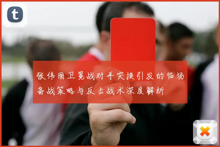张伟丽卫冕战对手突换引发的临场备战策略与反击战术深度解析