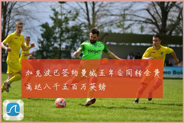 加克波已签约曼城五年合同转会费高达八千五百万英镑