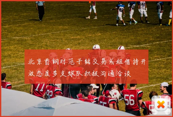 北京首钢对范子铭交易或租借持开放态度多支球队积极沟通洽谈