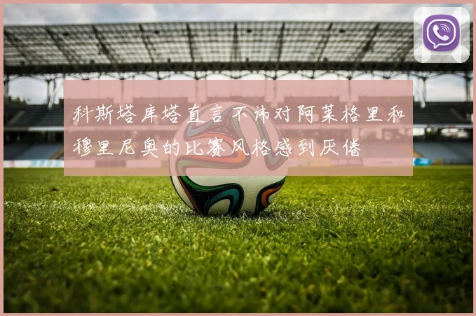 科斯塔库塔直言不讳对阿莱格里和穆里尼奥的比赛风格感到厌倦