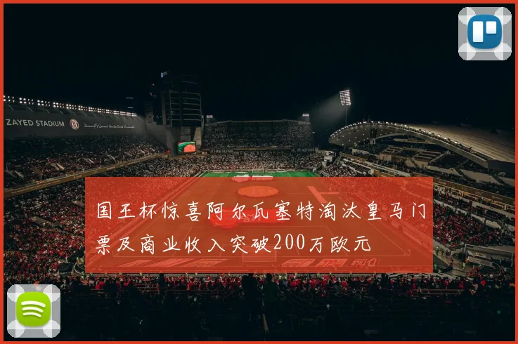 国王杯惊喜阿尔瓦塞特淘汰皇马门票及商业收入突破200万欧元