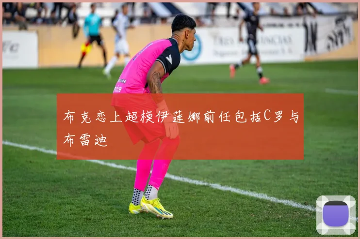 布克恋上超模伊莲娜前任包括C罗与布雷迪