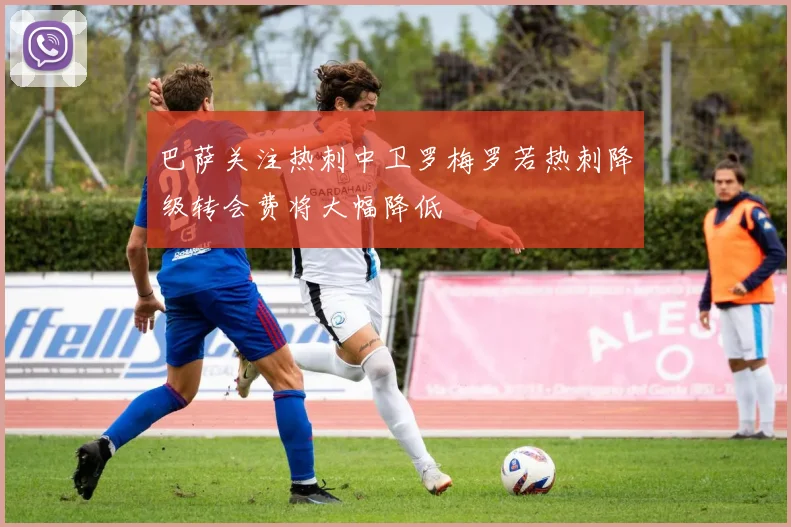 巴萨关注热刺中卫罗梅罗若热刺降级转会费将大幅降低