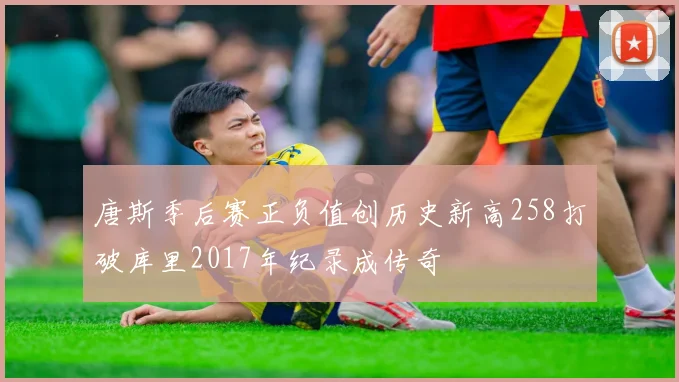 唐斯季后赛正负值创历史新高258打破库里2017年纪录成传奇